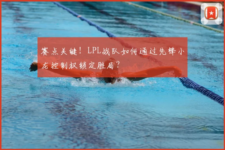 赛点关键!LPL战队如何通过先锋小龙控制权锁定胜局?