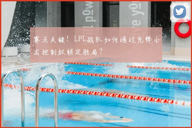 赛点关键!LPL战队如何通过先锋小龙控制权锁定胜局?