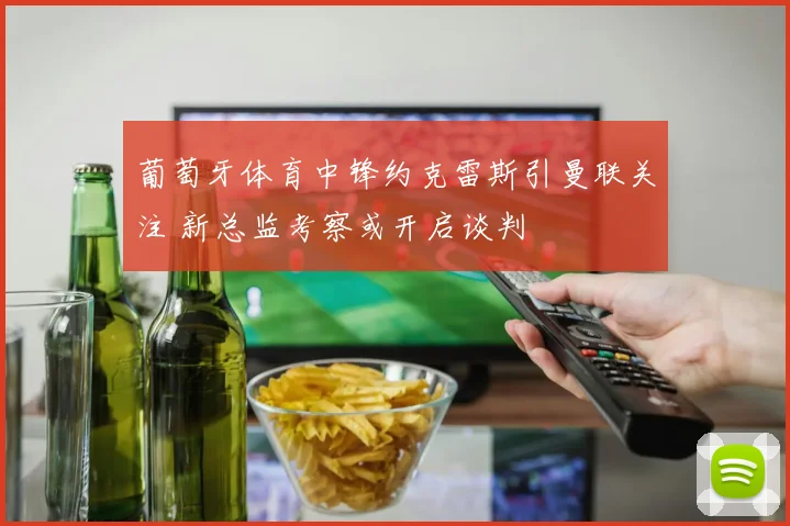 葡萄牙体育中锋约克雷斯引曼联关注 新总监考察或开启谈判