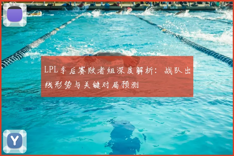 LPL季后赛败者组深度解析：战队出线形势与关键对局预测