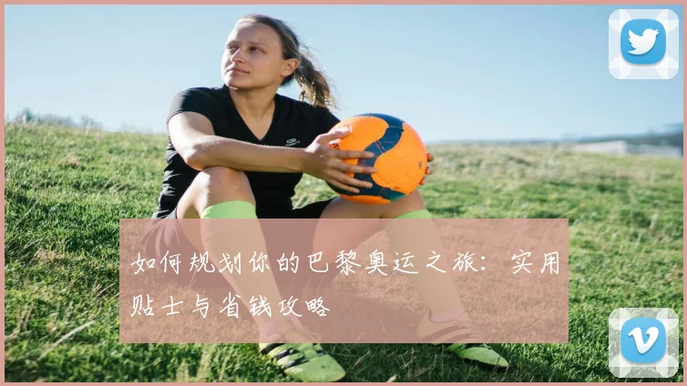 如何规划你的巴黎奥运之旅：实用贴士与省钱攻略