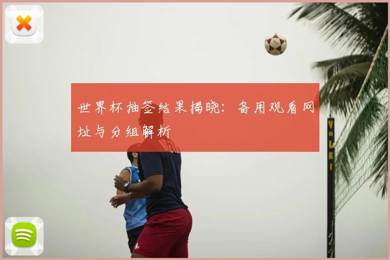 世界杯抽签结果揭晓：备用观看网址与分组解析