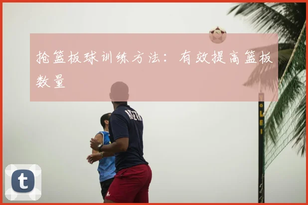 抢篮板球训练方法:有效提高篮板数量