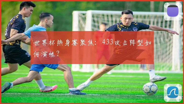 世界杯热身赛聚焦：433攻击阵型如何演练？