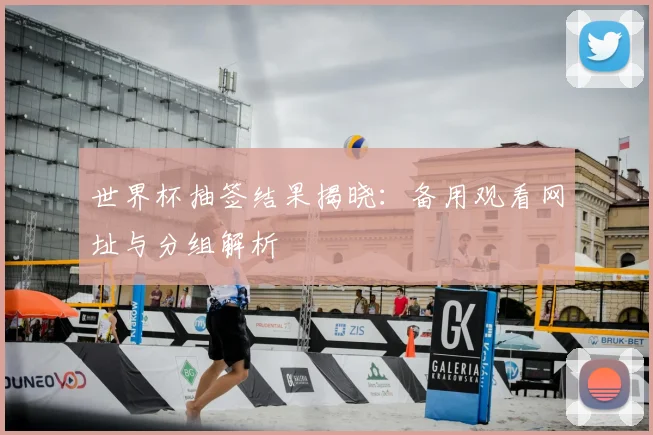 世界杯抽签结果揭晓：备用观看网址与分组解析