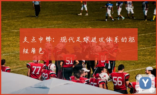 支点中锋：现代足球进攻体系的枢纽角色